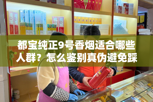 都宝纯正9号香烟适合哪些人群？怎么鉴别真伪避免踩坑？